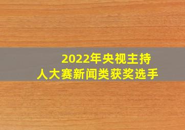 2022年央视主持人大赛新闻类获奖选手