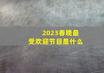 2023春晚最受欢迎节目是什么