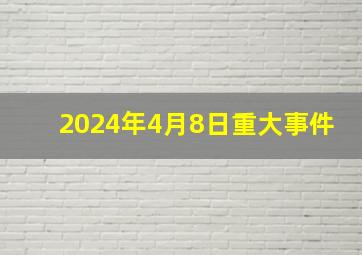 2024年4月8日重大事件