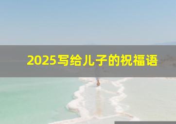 2025写给儿子的祝福语