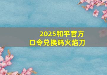 2025和平官方口令兑换码火焰刀