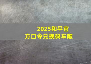 2025和平官方口令兑换码车陂