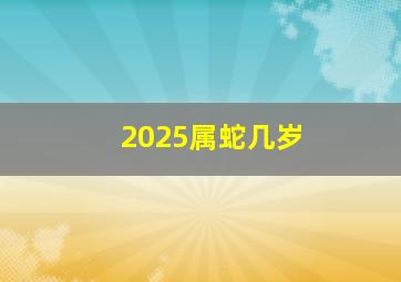 2025属蛇几岁