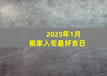 2025年1月搬家入宅最好吉日