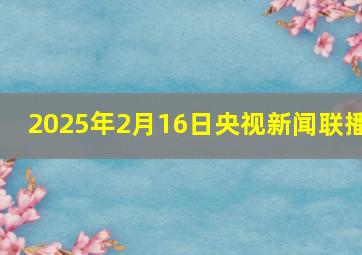 2025年2月16日央视新闻联播