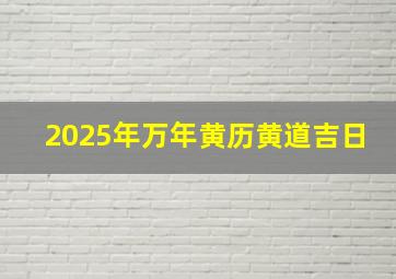 2025年万年黄历黄道吉日