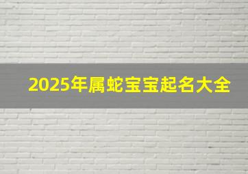 2025年属蛇宝宝起名大全