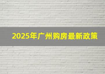 2025年广州购房最新政策