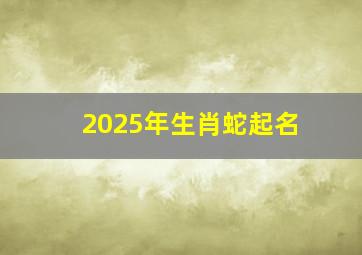 2025年生肖蛇起名