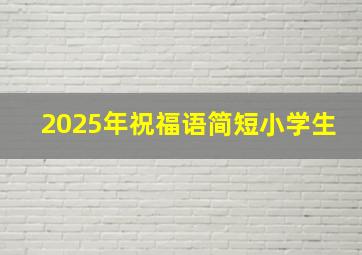 2025年祝福语简短小学生