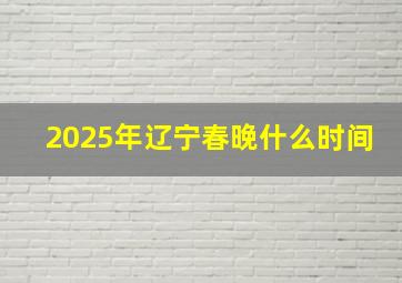 2025年辽宁春晚什么时间