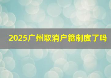 2025广州取消户籍制度了吗