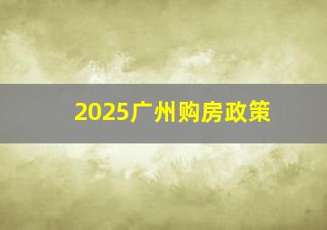 2025广州购房政策