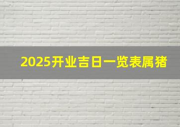 2025开业吉日一览表属猪