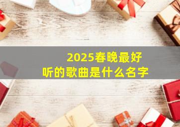 2025春晚最好听的歌曲是什么名字