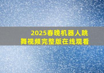 2025春晚机器人跳舞视频完整版在线观看