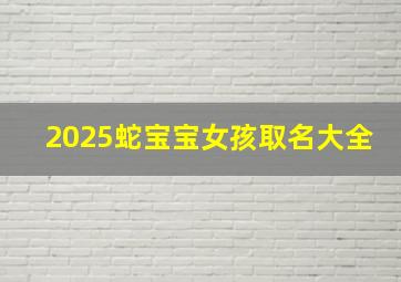 2025蛇宝宝女孩取名大全