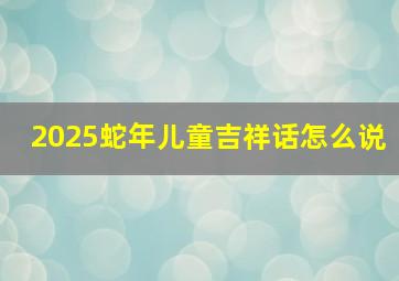 2025蛇年儿童吉祥话怎么说