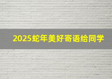 2025蛇年美好寄语给同学