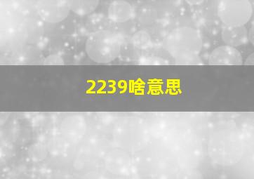 2239啥意思