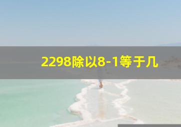 2298除以8-1等于几