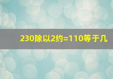 230除以2约=110等于几