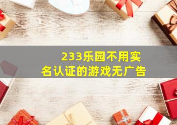 233乐园不用实名认证的游戏无广告