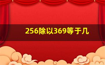 256除以369等于几