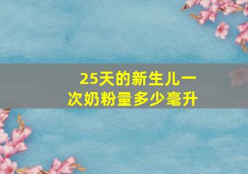 25天的新生儿一次奶粉量多少毫升