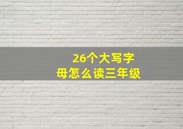 26个大写字母怎么读三年级