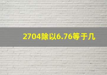 2704除以6.76等于几