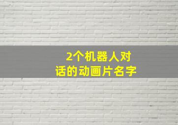 2个机器人对话的动画片名字