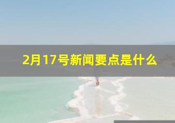 2月17号新闻要点是什么