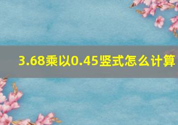 3.68乘以0.45竖式怎么计算