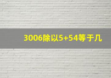 3006除以5+54等于几