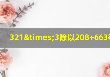 321×3除以208+663等于几