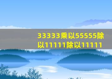 33333乘以55555除以11111除以11111