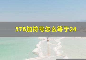 378加符号怎么等于24