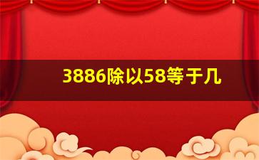 3886除以58等于几