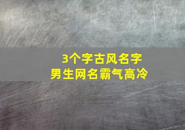 3个字古风名字男生网名霸气高冷