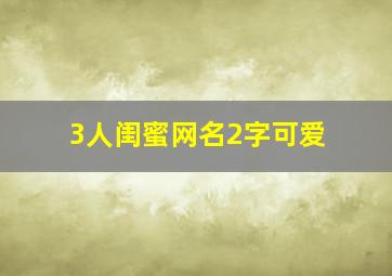 3人闺蜜网名2字可爱