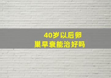 40岁以后卵巢早衰能治好吗