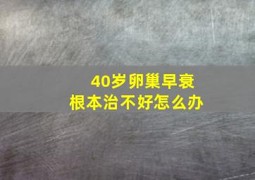 40岁卵巢早衰根本治不好怎么办