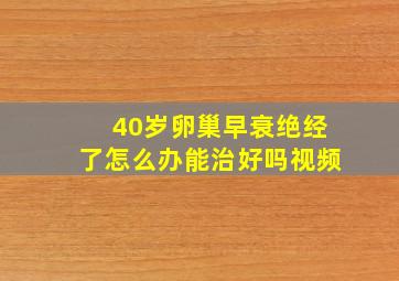 40岁卵巢早衰绝经了怎么办能治好吗视频