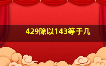 429除以143等于几