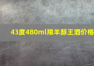 43度480ml羵羊醇王酒价格