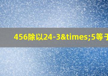 456除以24-3×5等于几