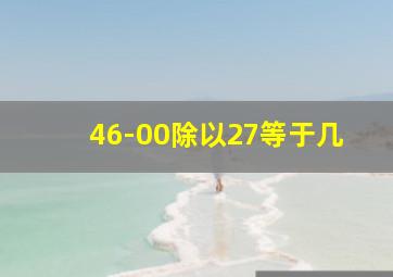 46-00除以27等于几