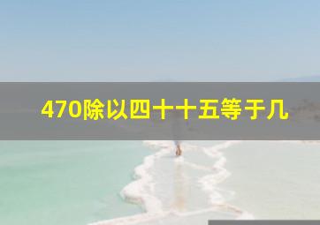 470除以四十十五等于几