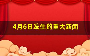 4月6日发生的重大新闻